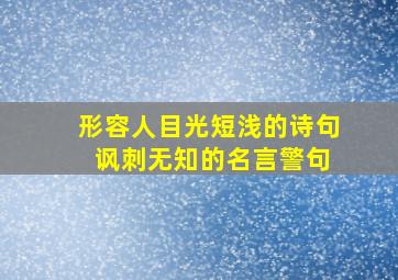 形容人目光短浅的诗句 讽刺无知的名言警句